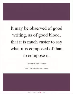It may be observed of good writing, as of good blood, that it is much easier to say what it is composed of than to compose it Picture Quote #1