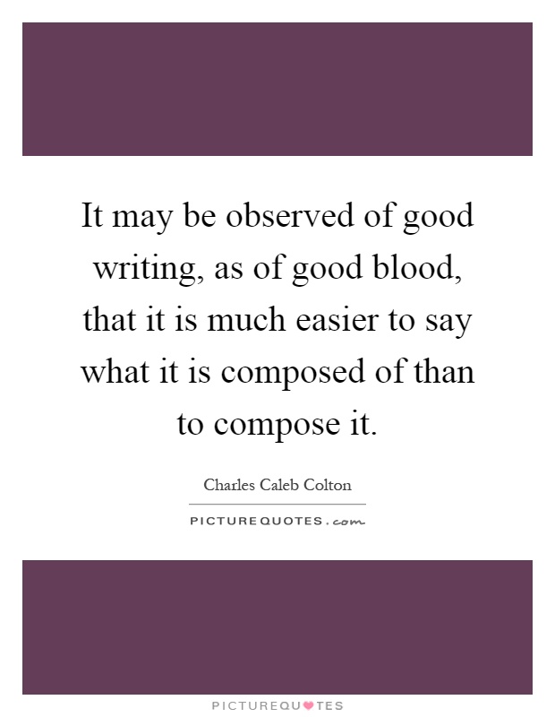It may be observed of good writing, as of good blood, that it is much easier to say what it is composed of than to compose it Picture Quote #1