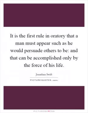 It is the first rule in oratory that a man must appear such as he would persuade others to be: and that can be accomplished only by the force of his life Picture Quote #1
