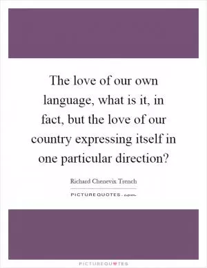 The love of our own language, what is it, in fact, but the love of our country expressing itself in one particular direction? Picture Quote #1