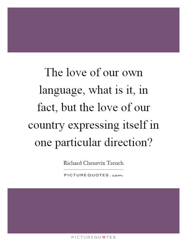 The love of our own language, what is it, in fact, but the love of our country expressing itself in one particular direction? Picture Quote #1