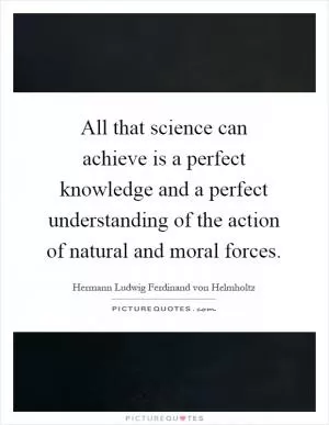 All that science can achieve is a perfect knowledge and a perfect understanding of the action of natural and moral forces Picture Quote #1