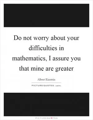 Do not worry about your difficulties in mathematics, I assure you that mine are greater Picture Quote #1