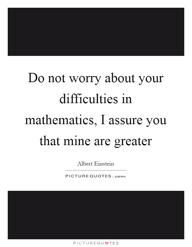 Do not worry about your difficulties in mathematics, I assure you that mine are greater Picture Quote #1