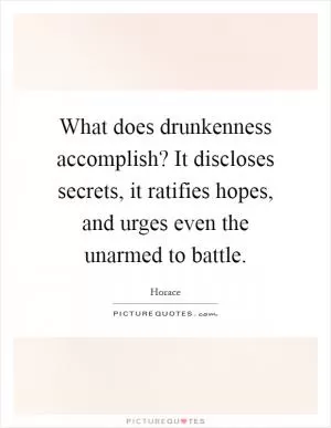 What does drunkenness accomplish? It discloses secrets, it ratifies hopes, and urges even the unarmed to battle Picture Quote #1