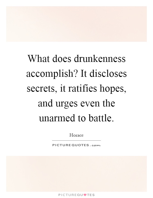 What does drunkenness accomplish? It discloses secrets, it ratifies hopes, and urges even the unarmed to battle Picture Quote #1