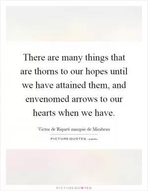 There are many things that are thorns to our hopes until we have attained them, and envenomed arrows to our hearts when we have Picture Quote #1