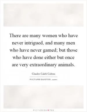 There are many women who have never intrigued, and many men who have never gamed; but those who have done either but once are very extraordinary animals Picture Quote #1