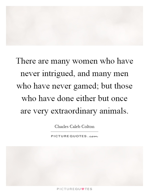 There are many women who have never intrigued, and many men who have never gamed; but those who have done either but once are very extraordinary animals Picture Quote #1