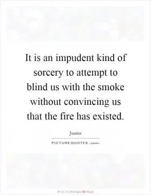 It is an impudent kind of sorcery to attempt to blind us with the smoke without convincing us that the fire has existed Picture Quote #1