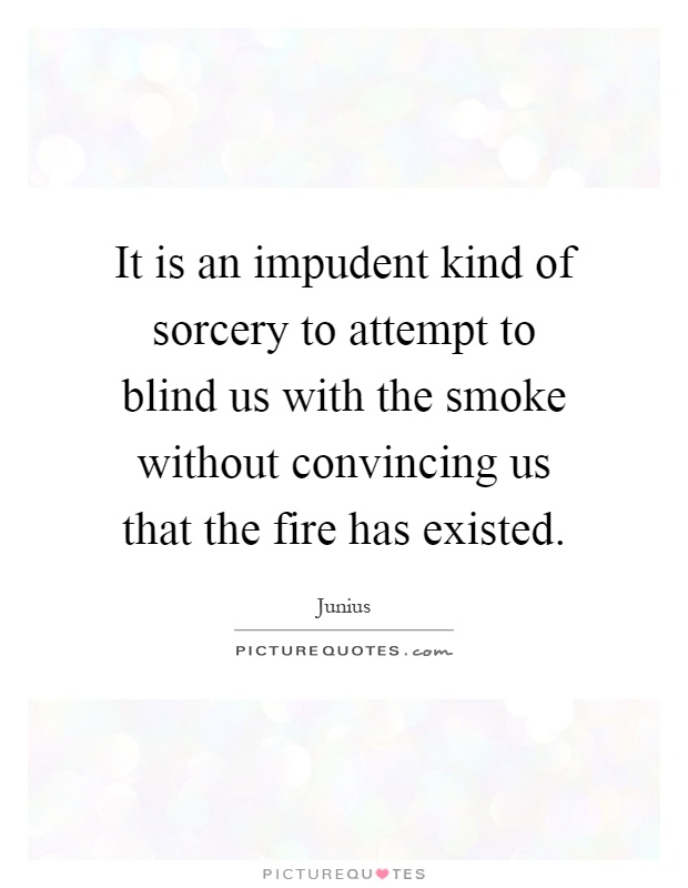 It is an impudent kind of sorcery to attempt to blind us with the smoke without convincing us that the fire has existed Picture Quote #1