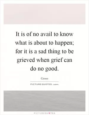 It is of no avail to know what is about to happen; for it is a sad thing to be grieved when grief can do no good Picture Quote #1