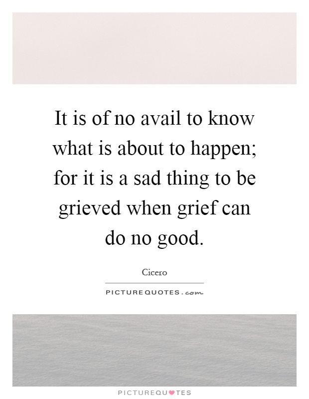 It is of no avail to know what is about to happen; for it is a sad thing to be grieved when grief can do no good Picture Quote #1