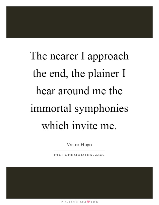 The nearer I approach the end, the plainer I hear around me the immortal symphonies which invite me Picture Quote #1