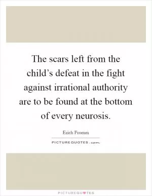 The scars left from the child’s defeat in the fight against irrational authority are to be found at the bottom of every neurosis Picture Quote #1
