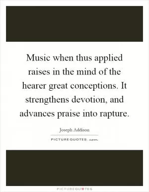 Music when thus applied raises in the mind of the hearer great conceptions. It strengthens devotion, and advances praise into rapture Picture Quote #1
