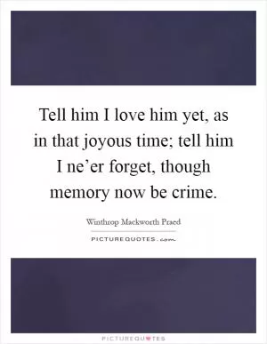 Tell him I love him yet, as in that joyous time; tell him I ne’er forget, though memory now be crime Picture Quote #1