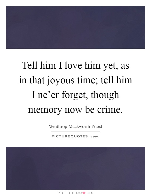 Tell him I love him yet, as in that joyous time; tell him I ne'er forget, though memory now be crime Picture Quote #1