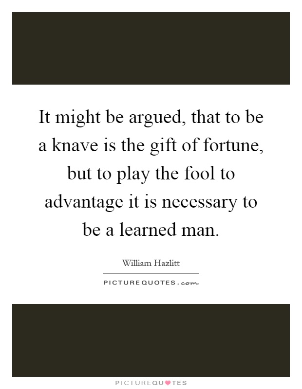 It might be argued, that to be a knave is the gift of fortune, but to play the fool to advantage it is necessary to be a learned man Picture Quote #1