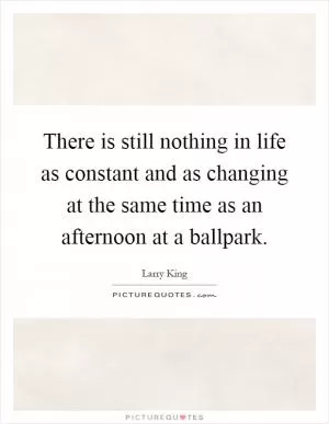 There is still nothing in life as constant and as changing at the same time as an afternoon at a ballpark Picture Quote #1