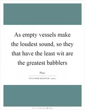 As empty vessels make the loudest sound, so they that have the least wit are the greatest babblers Picture Quote #1