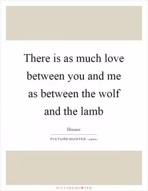 There is as much love between you and me as between the wolf and the lamb Picture Quote #1