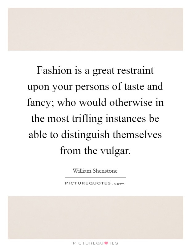 Fashion is a great restraint upon your persons of taste and fancy; who would otherwise in the most trifling instances be able to distinguish themselves from the vulgar Picture Quote #1
