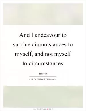 And I endeavour to subdue circumstances to myself, and not myself to circumstances Picture Quote #1