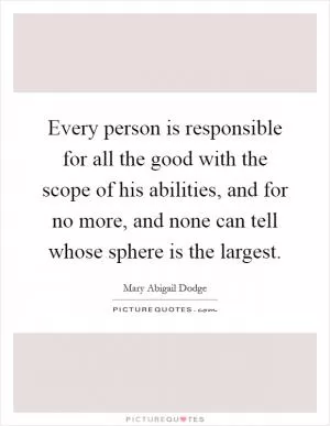 Every person is responsible for all the good with the scope of his abilities, and for no more, and none can tell whose sphere is the largest Picture Quote #1