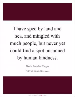 I have sped by land and sea, and mingled with much people, but never yet could find a spot unsunned by human kindness Picture Quote #1