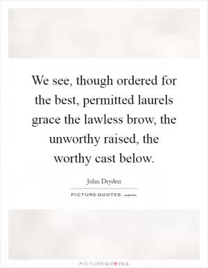 We see, though ordered for the best, permitted laurels grace the lawless brow, the unworthy raised, the worthy cast below Picture Quote #1