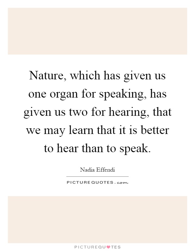 Nature, which has given us one organ for speaking, has given us two for hearing, that we may learn that it is better to hear than to speak Picture Quote #1
