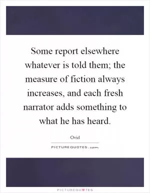 Some report elsewhere whatever is told them; the measure of fiction always increases, and each fresh narrator adds something to what he has heard Picture Quote #1