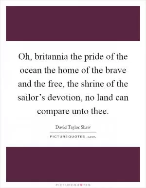 Oh, britannia the pride of the ocean the home of the brave and the free, the shrine of the sailor’s devotion, no land can compare unto thee Picture Quote #1