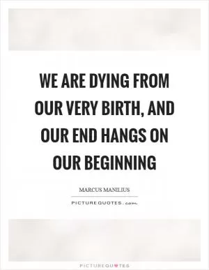 We are dying from our very birth, and our end hangs on our beginning Picture Quote #1