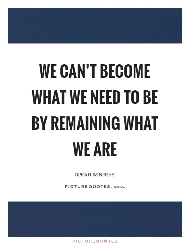 We can't become what we need to be by remaining what we are Picture Quote #1