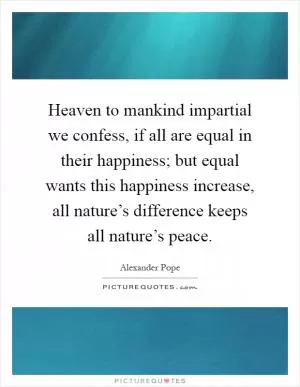 Heaven to mankind impartial we confess, if all are equal in their happiness; but equal wants this happiness increase, all nature’s difference keeps all nature’s peace Picture Quote #1