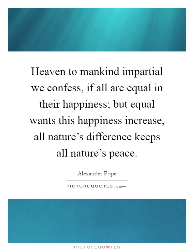 Heaven to mankind impartial we confess, if all are equal in their happiness; but equal wants this happiness increase, all nature's difference keeps all nature's peace Picture Quote #1