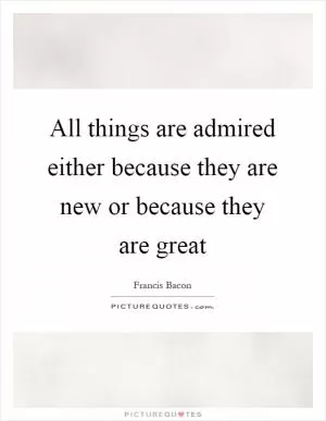 All things are admired either because they are new or because they are great Picture Quote #1