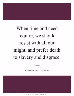 When time and need require, we should resist with all our might, and prefer death to slavery and disgrace Picture Quote #1