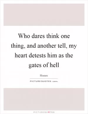 Who dares think one thing, and another tell, my heart detests him as the gates of hell Picture Quote #1