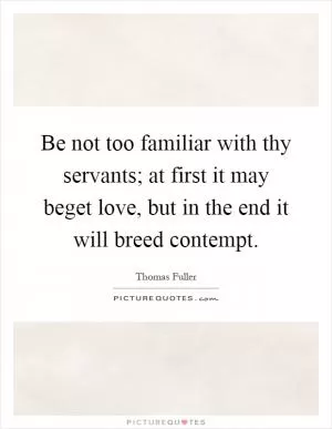 Be not too familiar with thy servants; at first it may beget love, but in the end it will breed contempt Picture Quote #1