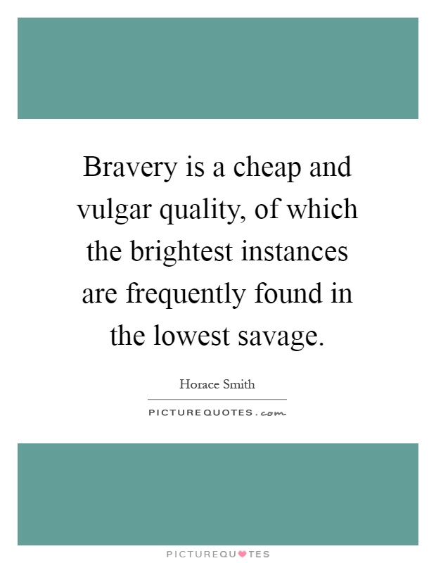 Bravery is a cheap and vulgar quality, of which the brightest instances are frequently found in the lowest savage Picture Quote #1