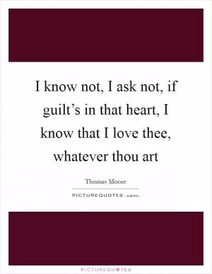 I know not, I ask not, if guilt’s in that heart, I know that I love thee, whatever thou art Picture Quote #1