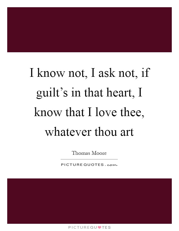 I know not, I ask not, if guilt's in that heart, I know that I love thee, whatever thou art Picture Quote #1