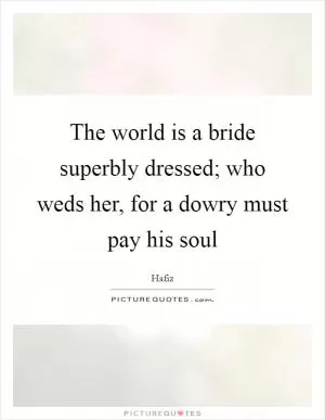 The world is a bride superbly dressed; who weds her, for a dowry must pay his soul Picture Quote #1