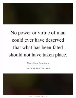 No power or virtue of man could ever have deserved that what has been fated should not have taken place Picture Quote #1