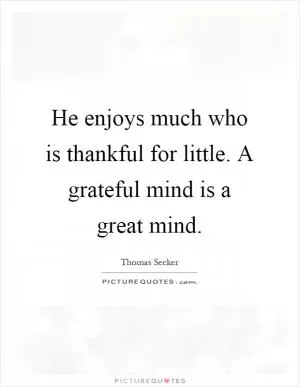 He enjoys much who is thankful for little. A grateful mind is a great mind Picture Quote #1
