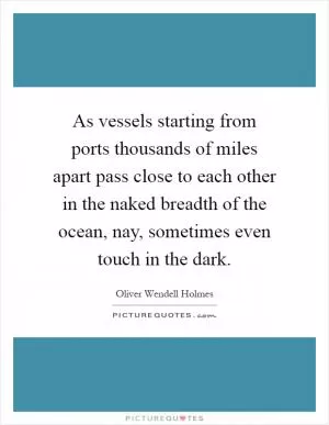 As vessels starting from ports thousands of miles apart pass close to each other in the naked breadth of the ocean, nay, sometimes even touch in the dark Picture Quote #1