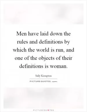 Men have laid down the rules and definitions by which the world is run, and one of the objects of their definitions is woman Picture Quote #1